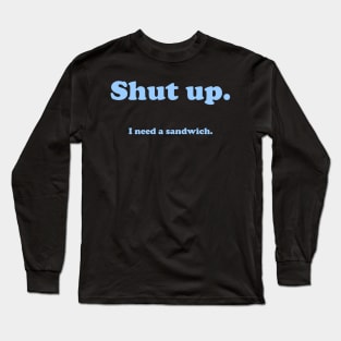 Shut up.  I need a sandwich. Long Sleeve T-Shirt